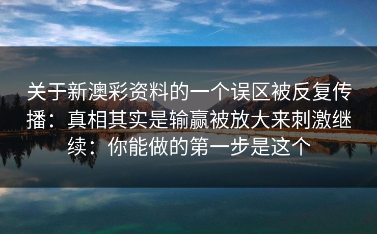 关于新澳彩资料的一个误区被反复传播:真相其实是输赢被放大来刺激继续:你能做的第一步是这个 关于新澳彩资料的一个误区被反复传播:真相其实是输赢被放大来刺激继续:你能做的第一步是这个