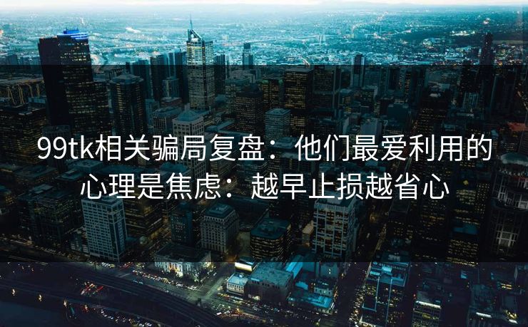 99tk相关骗局复盘：他们最爱利用的心理是焦虑：越早止损越省心