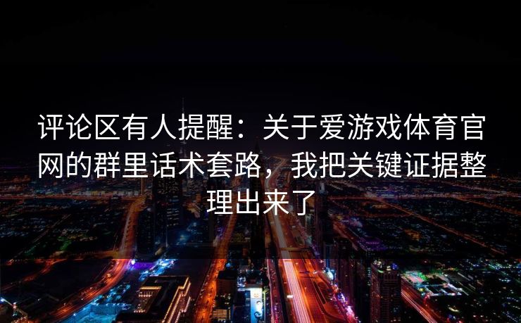 评论区有人提醒：关于爱游戏体育官网的群里话术套路，我把关键证据整理出来了