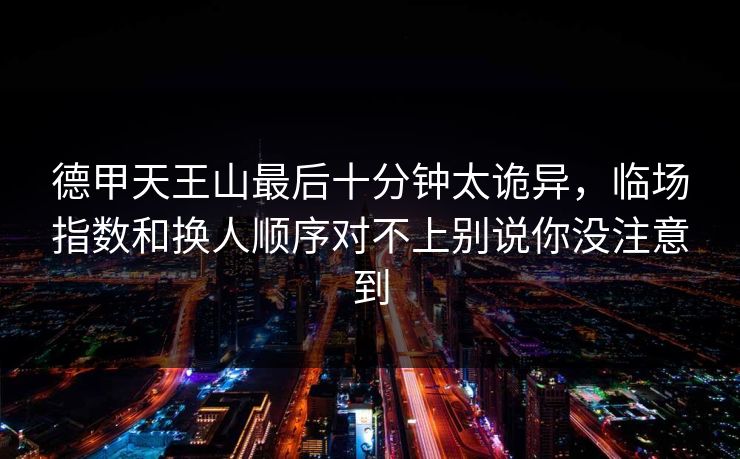 德甲天王山最后十分钟太诡异，临场指数和换人顺序对不上别说你没注意到