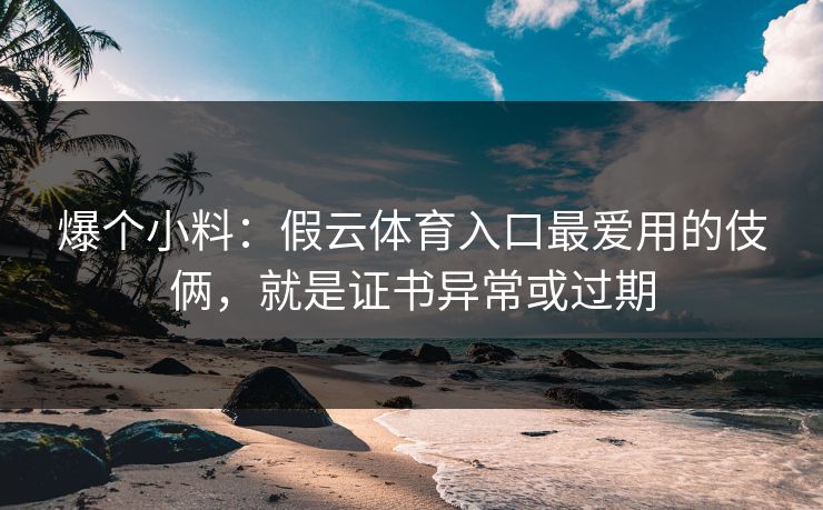 爆个小料：假云体育入口最爱用的伎俩，就是证书异常或过期