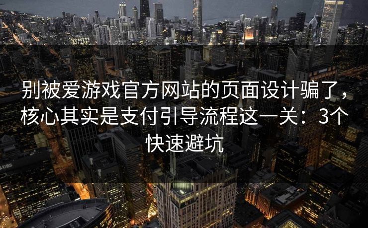 别被爱游戏官方网站的页面设计骗了,核心其实是支付引导流程这一关:3个快速避坑 别被爱游戏官方网站的页面设计骗了,核心其实是支付引导流程这一关:3个快速避坑