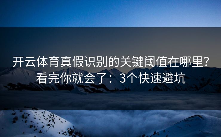 开云体育真假识别的关键阈值在哪里?看完你就会了:3个快速避坑 开云体育真假识别的关键阈值在哪里?看完你就会了:3个快速避坑